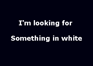 I'm looking for

Something in white