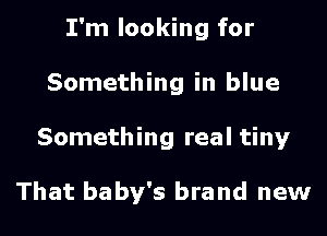 I'm looking for

Something in blue
Something real tiny

That baby's brand new