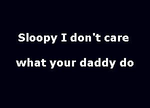 Sloopy I don't care

what your daddy do