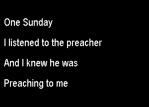 One Sunday

I listened to the preacher

And I knew he was

Preaching to me