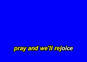 pray and we 7! rejoice
