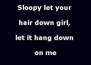 Sloopy let your

hair down girl,

let it hang down

on me