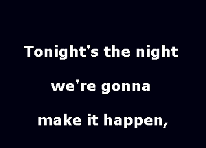 Tonight's the night

we're gonna

make it happen,