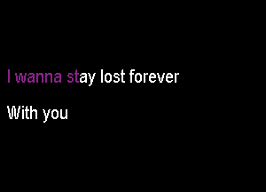 I wanna stay lost forever

With you