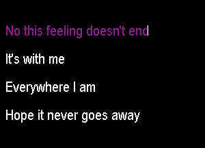 No this feeling doesn't end

lfs with me
Everywhere I am

Hope it never goes away