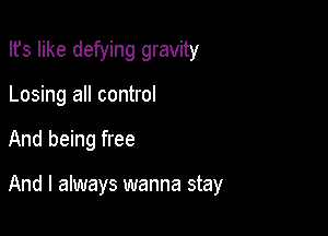 Ifs like defying gravity
Losing all control

And being free

And I always wanna stay