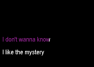 I don't wanna know

I like the mystery