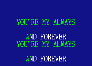 YOU RE MY ALWAYS

AND FOREVER
YOU RE MY ALWAYS

AND FOREVER l