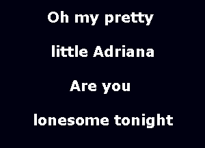 Oh my pretty

little Adriana

Are you

lonesome tonight