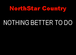 NorthStar Country

NOTHING BETTER TO DO