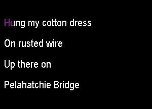 Hung my cotton dress

0n rusted wire

Up there on

Pelahatchie Bridge