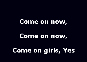 Come on now,

Come on now,

Come on girls, Yes