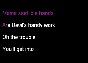 Mama said idle hands
Are Devil's handy work

Oh the trouble

You'll get into