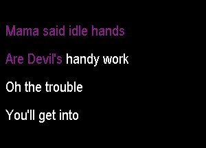 Mama said idle hands
Are Devil's handy work

Oh the trouble

You'll get into