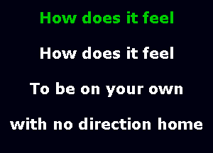 How does it feel

To be on your own

with no direction home