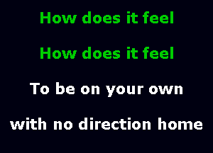 To be on your own

with no direction home
