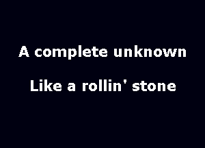 A complete unknown

Like a rollin' stone