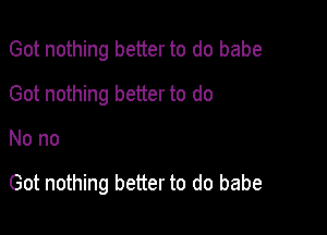 Got nothing better to do babe
Got nothing better to do

Nono

Got nothing better to do babe