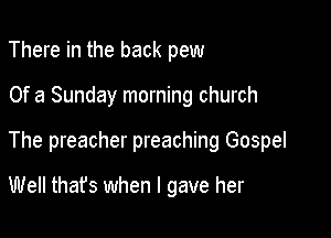 There in the back pew

Of a Sunday morning church

The preacher preaching Gospel

Well thafs when I gave her
