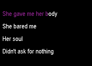 She gave me her body

She bared me
Her soul

Didn't ask for nothing
