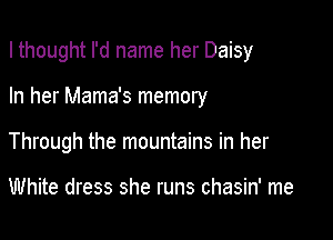 I thought I'd name her Daisy

In her Mama's memory

Through the mountains in her

White dress she runs chasin' me