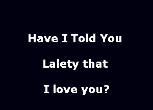 Have I Told You

Lalety that

I love you?