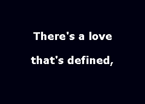 There's a love

that's defined,