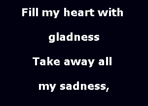 Fill my heart with

gladness

Take away all

my sadness,