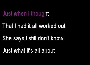 Just when I thought

That I had it a worked out
She says I still don't know

Just what it's all about