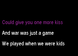 Could give you one more kiss

And war was just a game

We played when we were kids