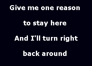 Give me one reason

to stay here

And I'll turn right

back around