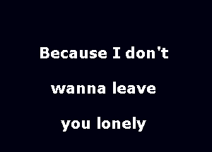 Because I don't

wanna leave

you lonely