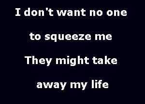 I don't want no one

to squeeze me

They might take

away my life