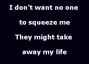 I don't want no one

to squeeze me

They might take

away my life