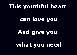 This youthful heart
can love you

And give you

what you need
