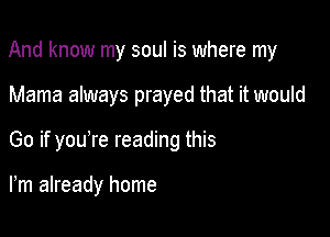 And know my soul is where my

Mama always prayed that it would
Go if youTe reading this

Fm already home