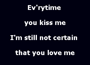 Ev'rytime
you kiss me

I'm still not certain

that you love me