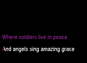 Where soldiers live in peace

And angels sing amazing grace