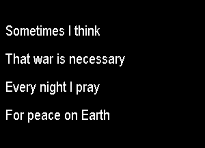 Sometimes I think

That war is necessary

Every night I pray

For peace on Eanh