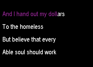 And I hand out my dollars

To the homeless

But believe that every

Able soul should work