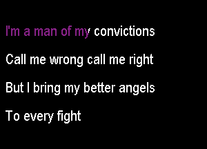 I'm a man of my convictions
Call me wrong call me right

But I bring my better angels

To every fight