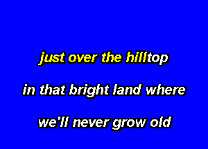 just over the hilltop

in that bright land where

we 'I! never grow ofd