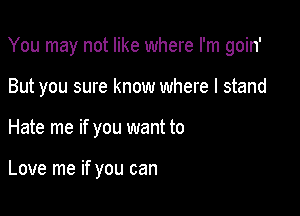 You may not like where I'm goin'

But you sure know where I stand
Hate me if you want to

Love me if you can