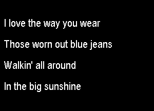 I love the way you wear
Those worn out blue jeans

Walkin' all around

In the big sunshine