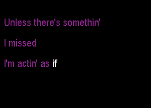 Unless there's somethin'

I missed

I'm actin' as if