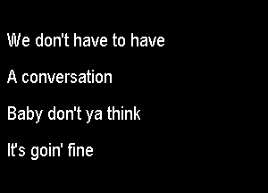 We don't have to have

A conversation

Baby don't ya think

lfs goin' fine