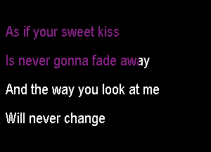 As if your sweet kiss

Is never gonna fade away

And the way you look at me

Will never change
