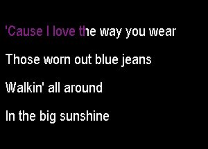 'Cause I love the way you wear
Those worn out blue jeans

Walkin' all around

In the big sunshine