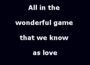 All in the

wonderful game

that we know

aslove