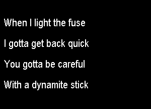 When I light the fuse

I gotta get back quick

You gotta be careful

With a dynamite stick